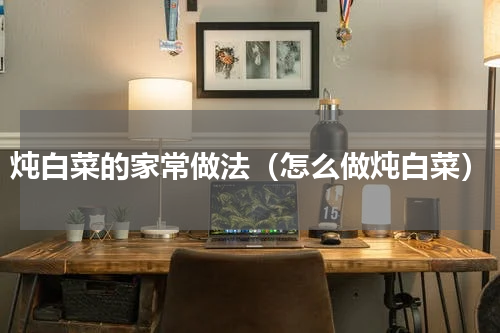 炖白菜的家常做法（怎么做炖白菜）