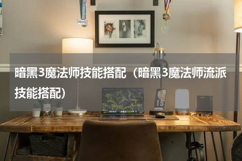 暗黑3魔法师技能搭配（暗黑3魔法师流派技能搭配）