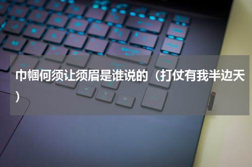 巾帼何须让须眉是谁说的（打仗有我半边天）