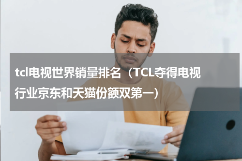tcl电视世界销量排名（TCL夺得电视行业京东和天猫份额双第一）