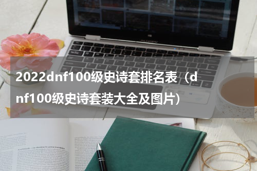 2022dnf100级史诗套排名表（dnf100级史诗套装大全及图片）