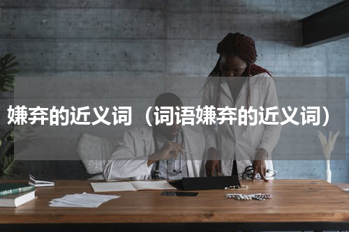 嫌弃的近义词（词语嫌弃的近义词）