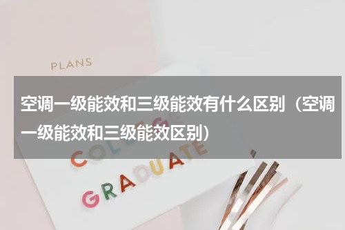 空调一级能效和三级能效有什么区别（空调一级能效和三级能效区别）