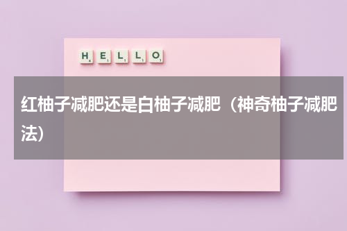 红柚子减肥还是白柚子减肥（神奇柚子减肥法）