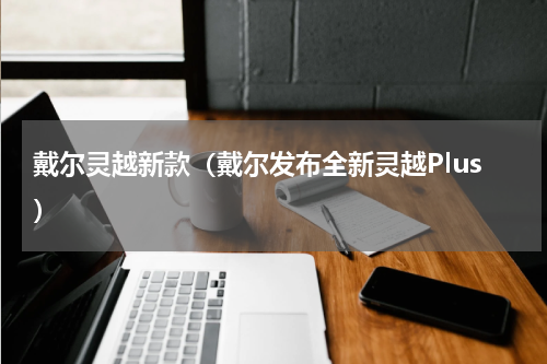 戴尔灵越新款（戴尔发布全新灵越Plus）