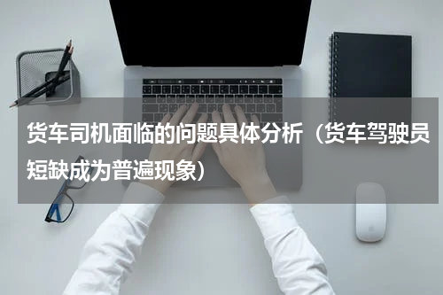 货车司机面临的问题具体分析（货车驾驶员短缺成为普遍现象）