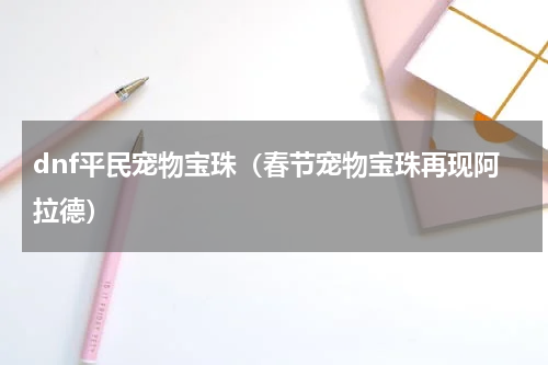 dnf平民宠物宝珠（春节宠物宝珠再现阿拉德）