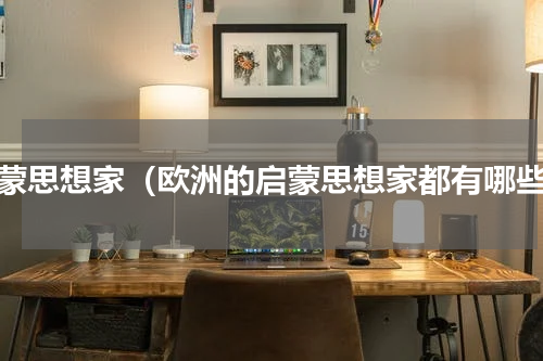 启蒙思想家（欧洲的启蒙思想家都有哪些）