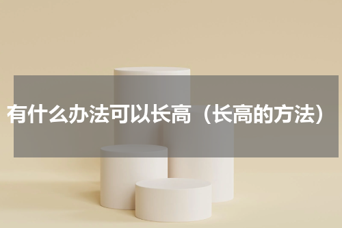 有什么办法可以长高（长高的方法）