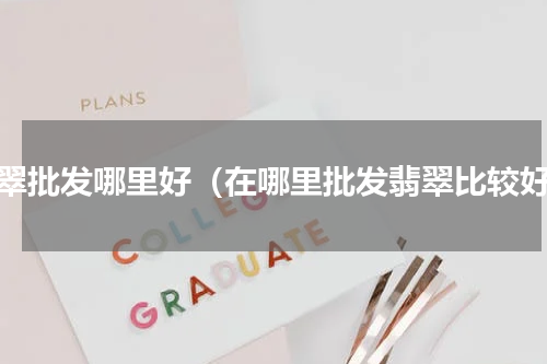 翡翠批发哪里好（在哪里批发翡翠比较好）