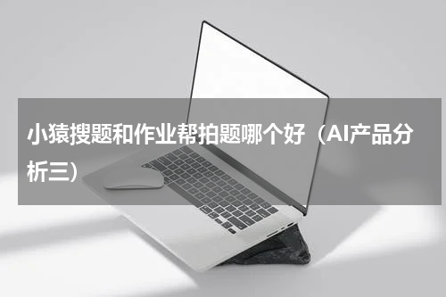 小猿搜题和作业帮拍题哪个好（AI产品分析三）