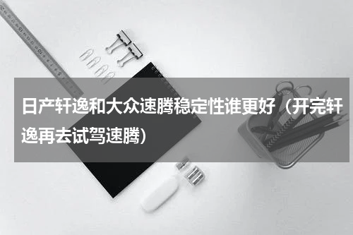 日产轩逸和大众速腾稳定性谁更好（开完轩逸再去试驾速腾）