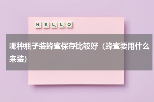 哪种瓶子装蜂蜜保存比较好（蜂蜜要用什么来装）