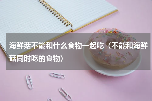 海鲜菇不能和什么食物一起吃（不能和海鲜菇同时吃的食物）