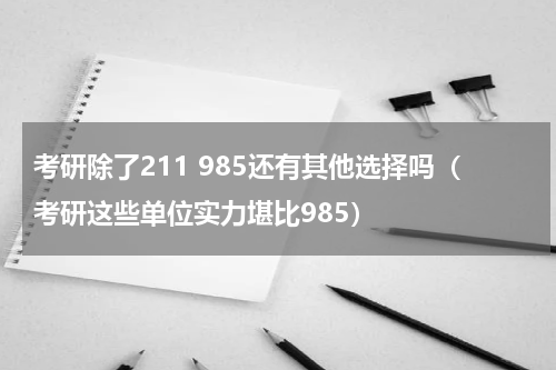 考研除了211 985还有其他选择吗（考研这些单位实力堪比985）
