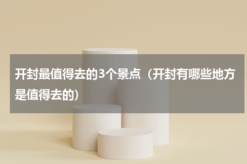 开封最值得去的3个景点（开封有哪些地方是值得去的）