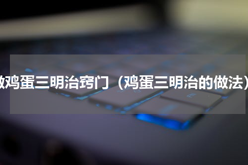 做鸡蛋三明治窍门（鸡蛋三明治的做法）