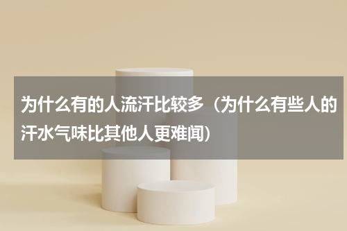 为什么有的人流汗比较多（为什么有些人的汗水气味比其他人更难闻）