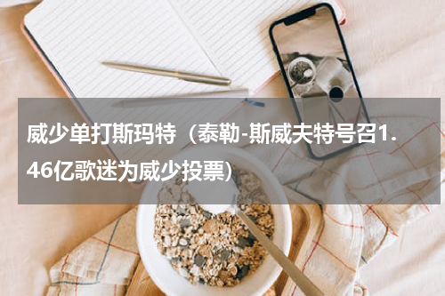 威少单打斯玛特（泰勒-斯威夫特号召1.46亿歌迷为威少投票）