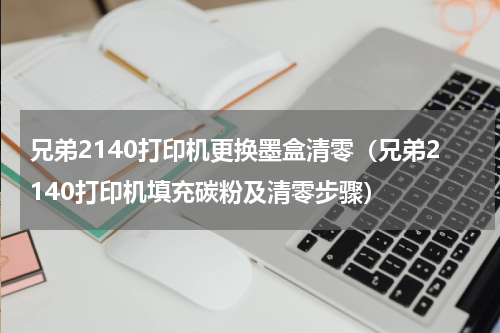 兄弟2140打印机更换墨盒清零（兄弟2140打印机填充碳粉及清零步骤）