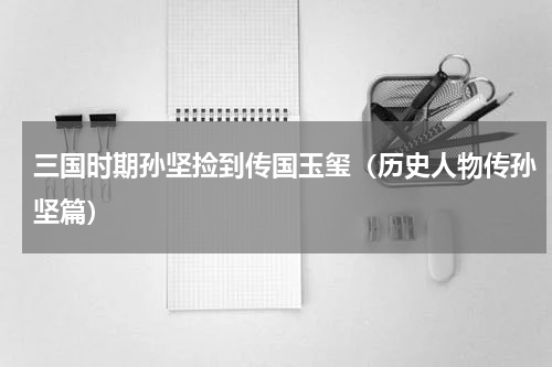 三国时期孙坚捡到传国玉玺（历史人物传孙坚篇）