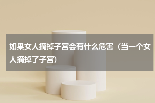 如果女人摘掉子宫会有什么危害（当一个女人摘掉了子宫）