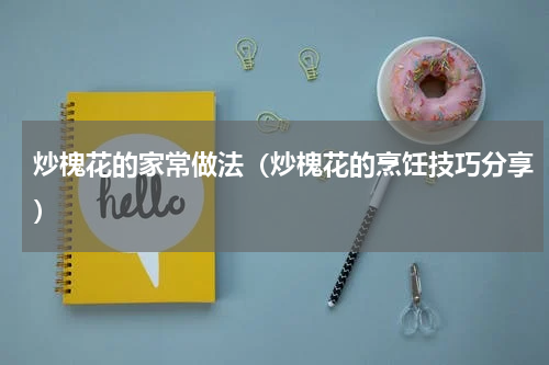 炒槐花的家常做法（炒槐花的烹饪技巧分享）