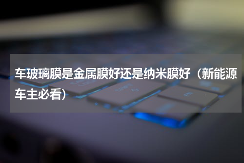 车玻璃膜是金属膜好还是纳米膜好（新能源车主必看）