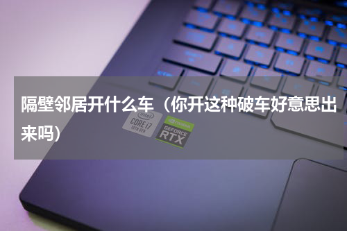 隔壁邻居开什么车（你开这种破车好意思出来吗）