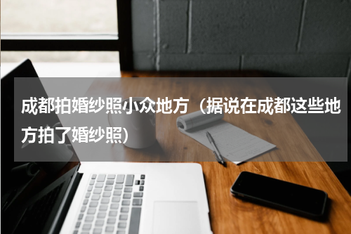 成都拍婚纱照小众地方（据说在成都这些地方拍了婚纱照）