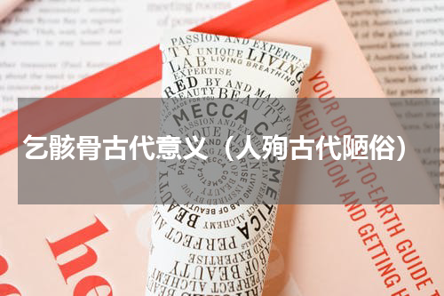 乞骸骨古代意义（人殉古代陋俗）