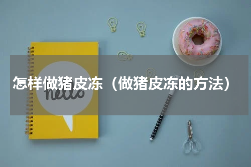 怎样做猪皮冻（做猪皮冻的方法）
