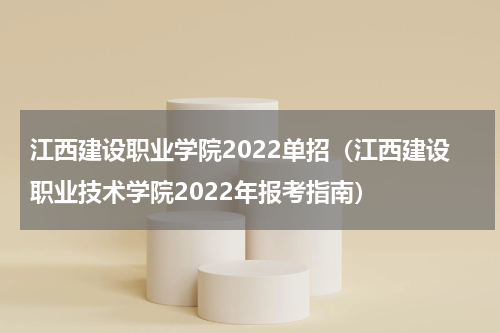 江西建设职业学院2022单招（江西建设职业技术学院2022年报考指南）