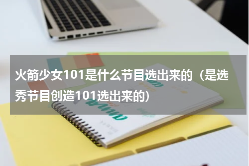 火箭少女101是什么节目选出来的（是选秀节目创造101选出来的）