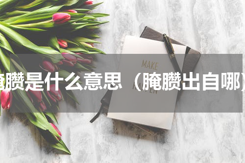 腌臜是什么意思（腌臜出自哪）