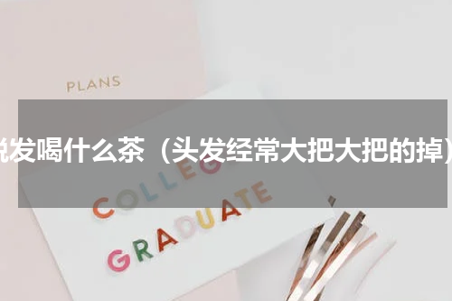 脱发喝什么茶（头发经常大把大把的掉）