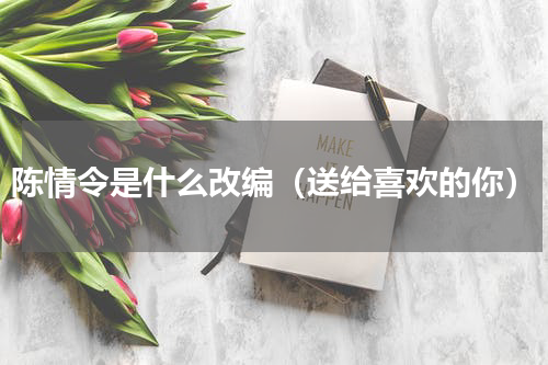 陈情令是什么改编（送给喜欢的你）