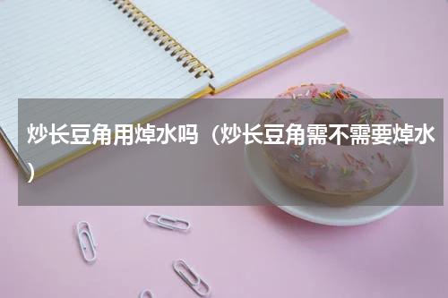 炒长豆角用焯水吗（炒长豆角需不需要焯水）