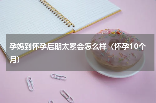 孕妈到怀孕后期太累会怎么样（怀孕10个月）