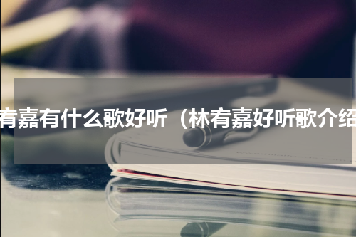 林宥嘉有什么歌好听（林宥嘉好听歌介绍）