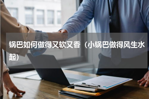 锅巴如何做得又软又香（小锅巴做得风生水起）