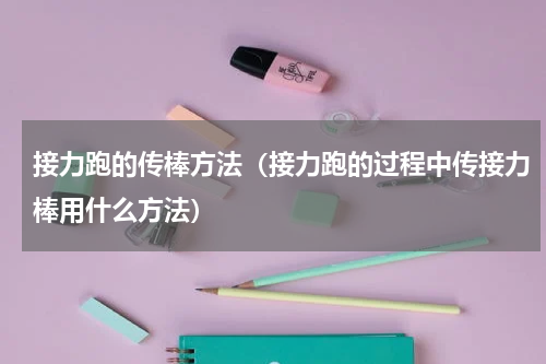 接力跑的传棒方法（接力跑的过程中传接力棒用什么方法）