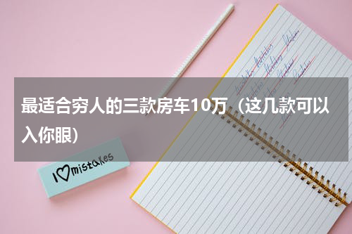 最适合穷人的三款房车10万（这几款可以入你眼）