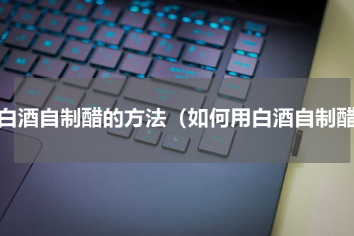用白酒自制醋的方法（如何用白酒自制醋）