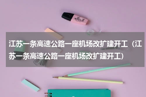 江苏一条高速公路一座机场改扩建开工（江苏一条高速公路一座机场改扩建开工）