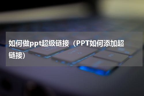 如何做ppt超级链接（PPT如何添加超链接）
