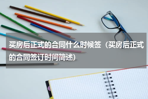 买房后正式的合同什么时候签（买房后正式的合同签订时间简述）
