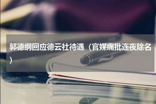 郭德纲回应德云社待遇（官媒痛批连夜除名）