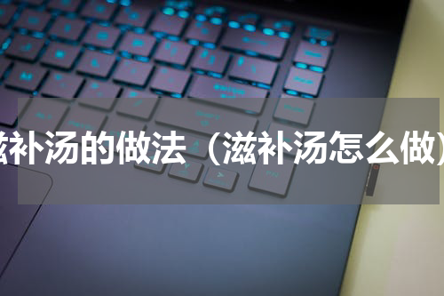 滋补汤的做法（滋补汤怎么做）