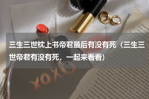 三生三世枕上书帝君最后有没有死（三生三世帝君有没有死，一起来看看）